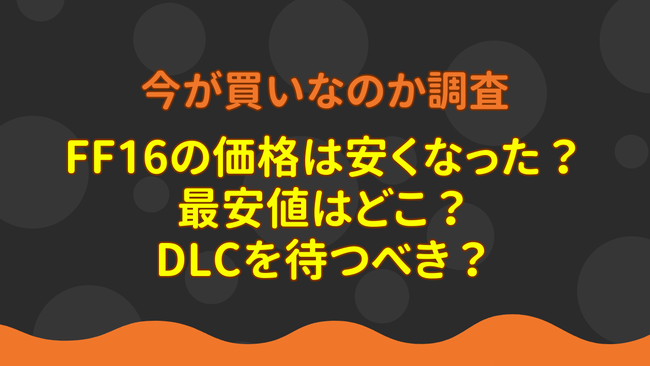 FF16の価格は安くなった？最安値はどこ？DLCを待つべき？調べてみた